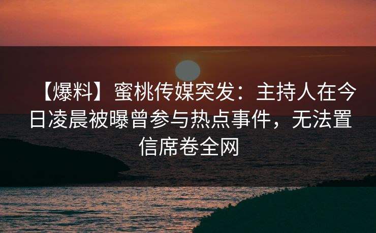 【爆料】蜜桃传媒突发：主持人在今日凌晨被曝曾参与热点事件，无法置信席卷全网