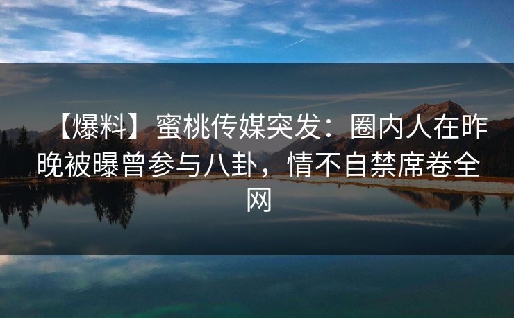 【爆料】蜜桃传媒突发：圈内人在昨晚被曝曾参与八卦，情不自禁席卷全网