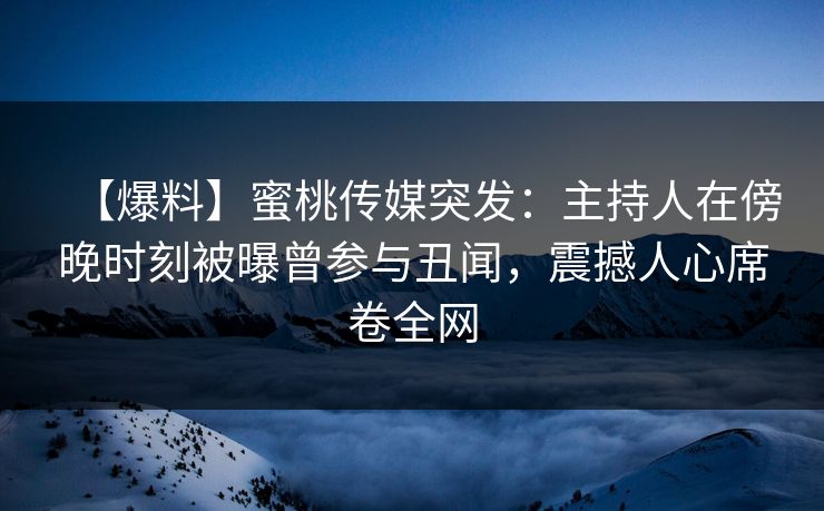 【爆料】蜜桃传媒突发：主持人在傍晚时刻被曝曾参与丑闻，震撼人心席卷全网