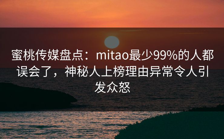 蜜桃传媒盘点：mitao最少99%的人都误会了，神秘人上榜理由异常令人引发众怒