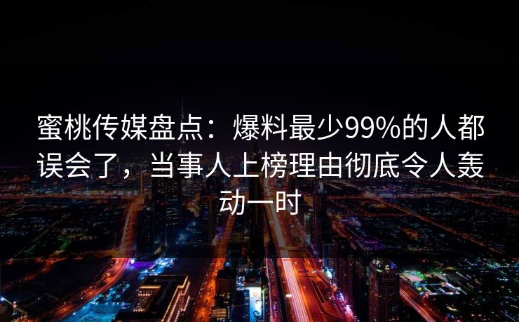 蜜桃传媒盘点：爆料最少99%的人都误会了，当事人上榜理由彻底令人轰动一时