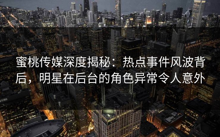 蜜桃传媒深度揭秘：热点事件风波背后，明星在后台的角色异常令人意外