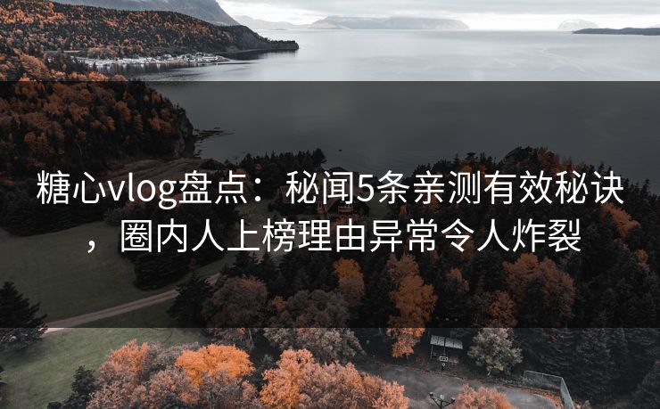 糖心vlog盘点：秘闻5条亲测有效秘诀，圈内人上榜理由异常令人炸裂
