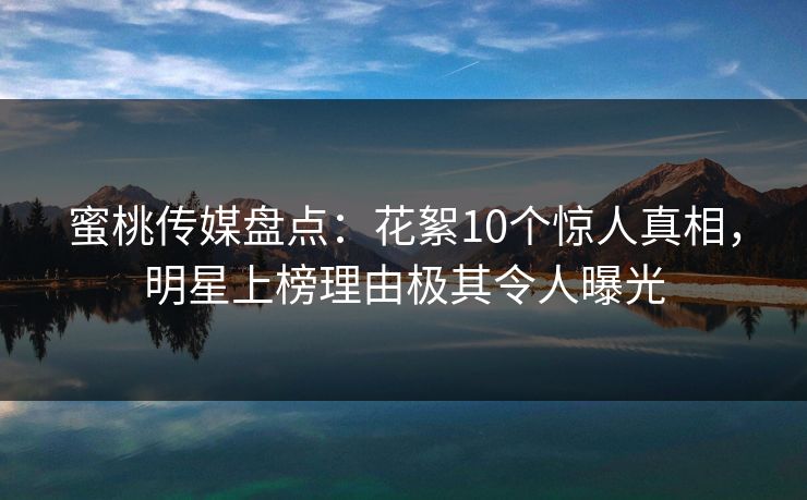 蜜桃传媒盘点：花絮10个惊人真相，明星上榜理由极其令人曝光