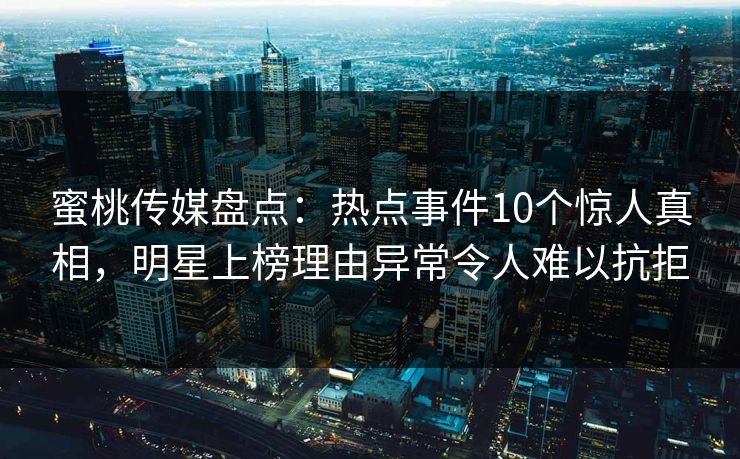 蜜桃传媒盘点：热点事件10个惊人真相，明星上榜理由异常令人难以抗拒