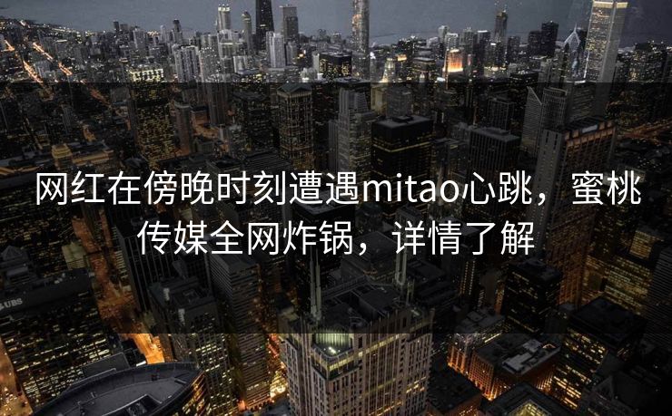 网红在傍晚时刻遭遇mitao心跳,蜜桃传媒全网炸锅,详情了解 网红在傍晚时刻遭遇mitao心跳,蜜桃传媒全网炸锅,详情了解