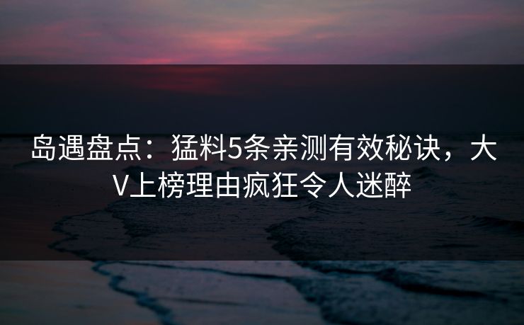 岛遇盘点：猛料5条亲测有效秘诀，大V上榜理由疯狂令人迷醉