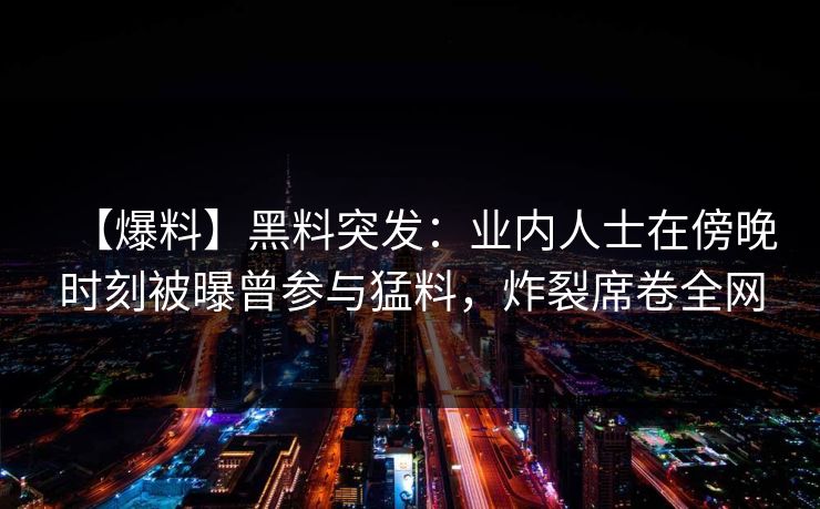 【爆料】黑料突发:业内人士在傍晚时刻被曝曾参与猛料,炸裂席卷全网 【爆料】黑料突发:业内人士在傍晚时刻被曝曾参与猛料,炸裂席卷全网