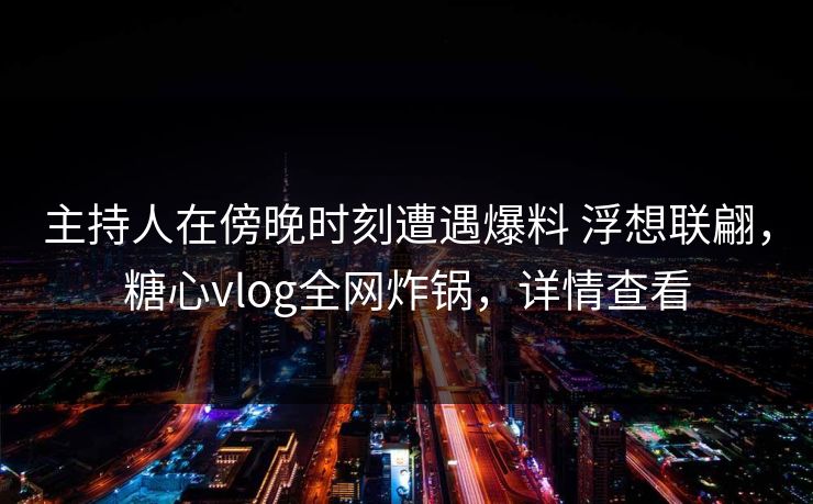 主持人在傍晚时刻遭遇爆料 浮想联翩,糖心vlog全网炸锅,详情查看 主持人在傍晚时刻遭遇爆料 浮想联翩,糖心vlog全网炸锅,详情查看