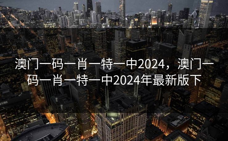 澳门一码一肖一特一中2024,澳门一码一肖一特一中2024年最新版下 澳门一码一肖一特一中2024,澳门一码一肖一特一中2024年最新版下