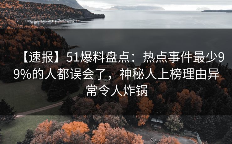 【速报】51爆料盘点:热点事件最少99%的人都误会了,神秘人上榜理由异常令人炸锅 【速报】51爆料盘点:热点事件最少99%的人都误会了,神秘人上榜理由异常令人炸锅