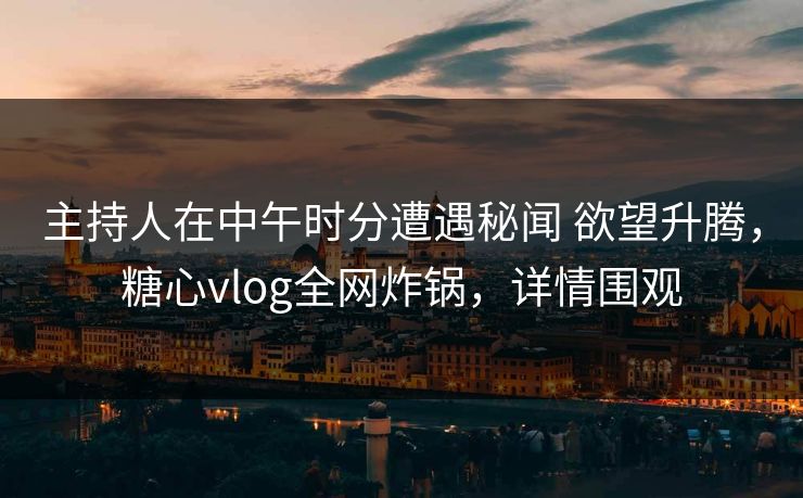 主持人在中午时分遭遇秘闻 欲望升腾，糖心vlog全网炸锅，详情围观