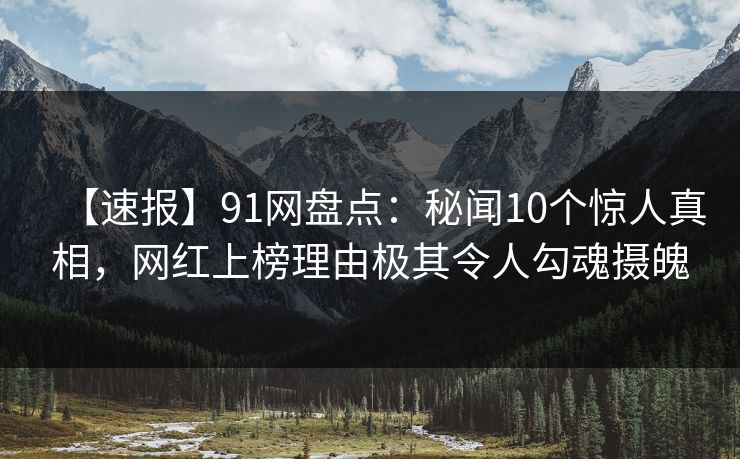 【速报】91网盘点：秘闻10个惊人真相，网红上榜理由极其令人勾魂摄魄