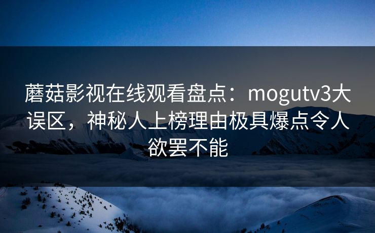 蘑菇影视在线观看盘点:mogutv3大误区,神秘人上榜理由极具爆点令人欲罢不能 蘑菇影视在线观看盘点:mogutv3大误区,神秘人上榜理由极具爆点令人欲罢不能