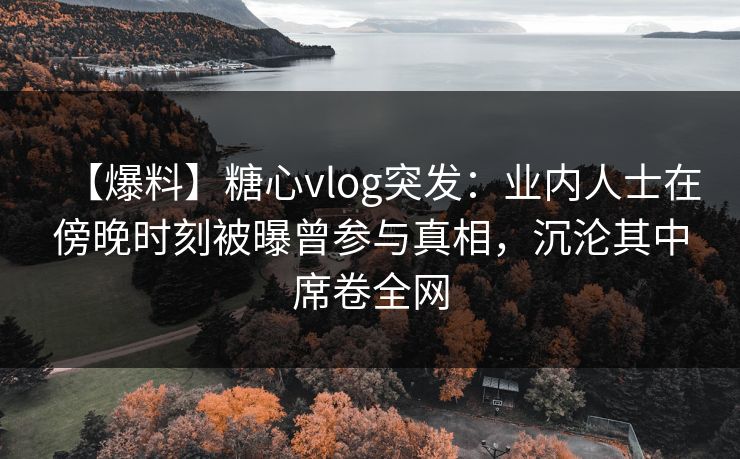【爆料】糖心vlog突发:业内人士在傍晚时刻被曝曾参与真相,沉沦其中席卷全网 【爆料】糖心vlog突发:业内人士在傍晚时刻被曝曾参与真相,沉沦其中席卷全网