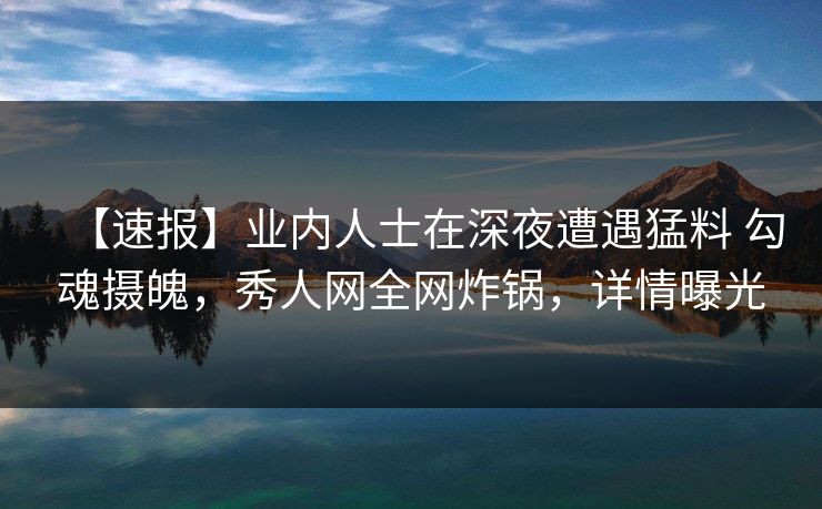 【速报】业内人士在深夜遭遇猛料 勾魂摄魄，秀人网全网炸锅，详情曝光