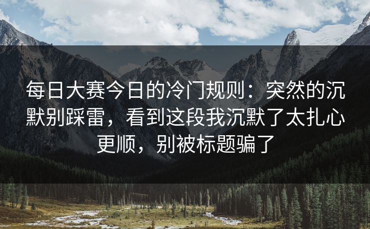 每日大赛今日的冷门规则：突然的沉默别踩雷，看到这段我沉默了太扎心更顺，别被标题骗了