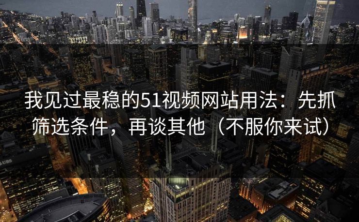 我见过最稳的51视频网站用法：先抓筛选条件，再谈其他（不服你来试）
