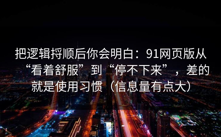 把逻辑捋顺后你会明白：91网页版从“看着舒服”到“停不下来”，差的就是使用习惯（信息量有点大）