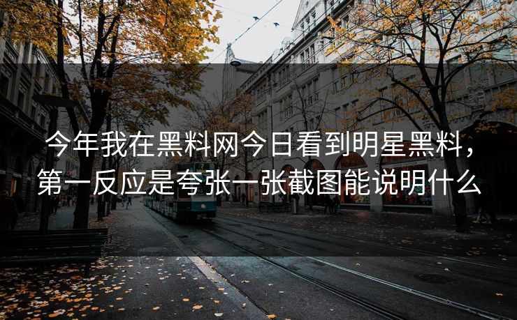 今年我在黑料网今日看到明星黑料，第一反应是夸张一张截图能说明什么