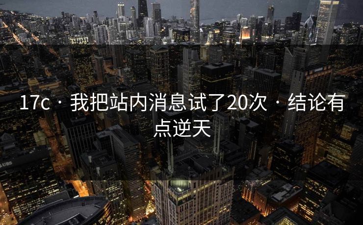 17c · 我把站内消息试了20次 · 结论有点逆天 17c · 我把站内消息试了20次 · 结论有点逆天